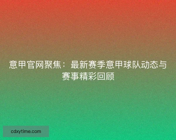 意甲官网聚焦：最新赛季意甲球队动态与赛事精彩回顾