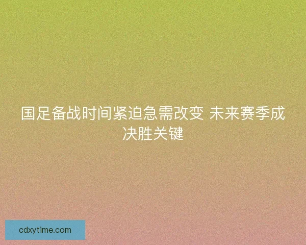 国足备战时间紧迫急需改变 未来赛季成决胜关键