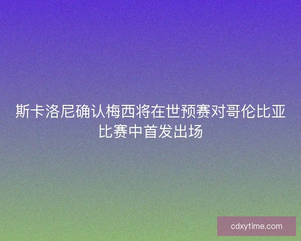 斯卡洛尼确认梅西将在世预赛对哥伦比亚比赛中首发出场