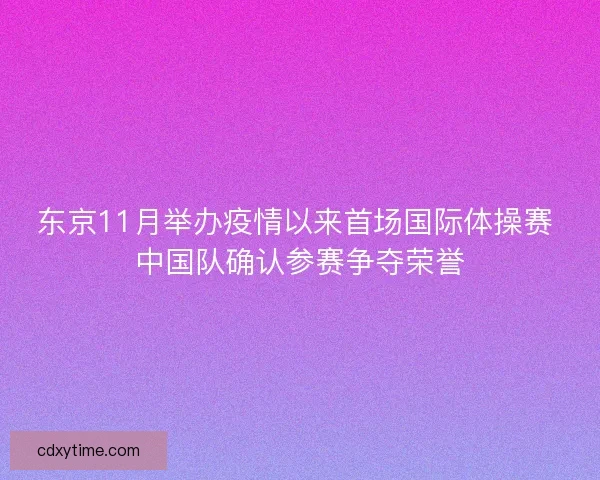 东京11月举办疫情以来首场国际体操赛 中国队确认参赛争夺荣誉