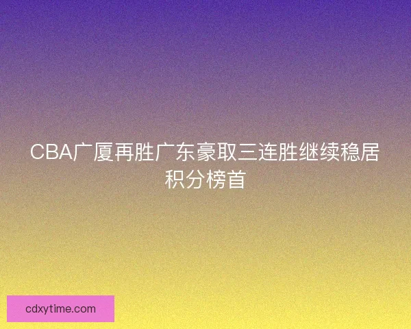 CBA广厦再胜广东豪取三连胜继续稳居积分榜首