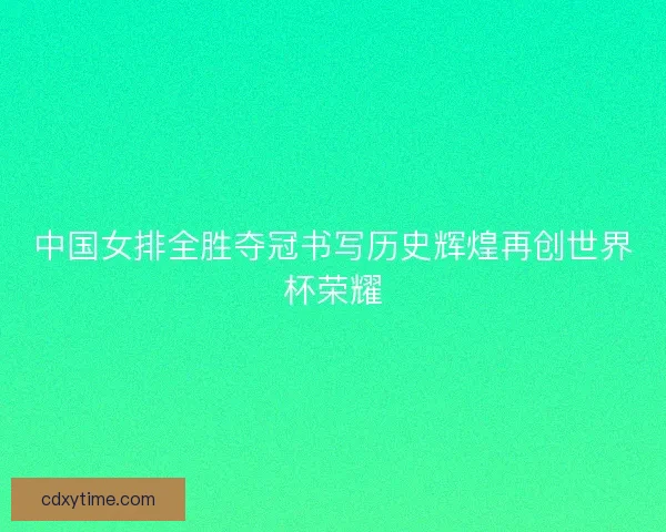 中国女排全胜夺冠书写历史辉煌再创世界杯荣耀
