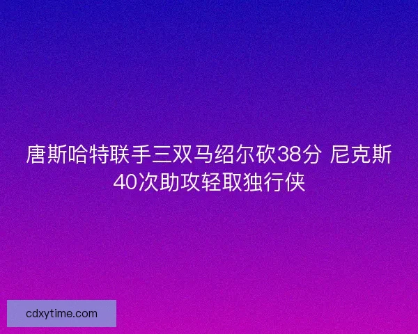 唐斯哈特联手三双马绍尔砍38分 尼克斯40次助攻轻取独行侠