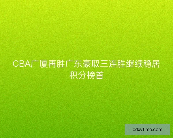 CBA广厦再胜广东豪取三连胜继续稳居积分榜首