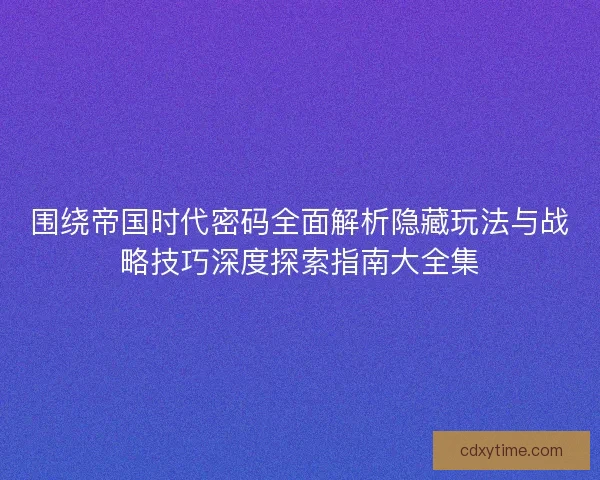 围绕帝国时代密码全面解析隐藏玩法与战略技巧深度探索指南大全集