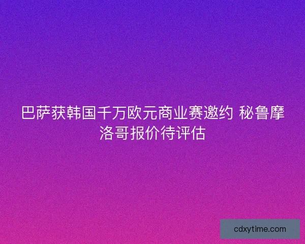 巴萨获韩国千万欧元商业赛邀约 秘鲁摩洛哥报价待评估